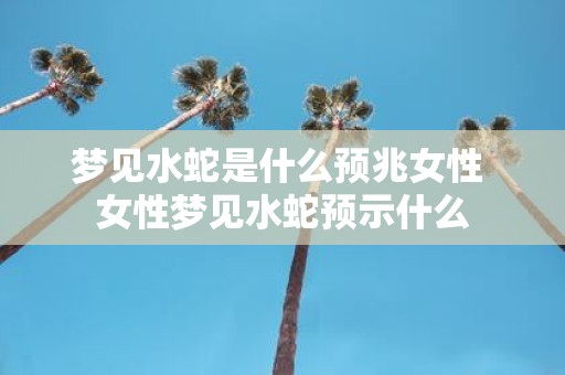 梦见水蛇是什么预兆女性 女性梦见水蛇预示什么