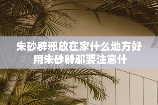 朱砂辟邪放在家什么地方好 用朱砂辟邪要注意什