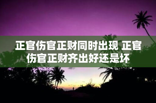 正官伤官正财同时出现 正官伤官正财齐出好还是坏