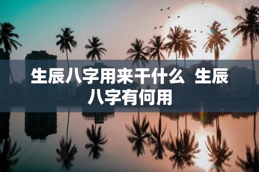 生辰八字用来干什么 生辰八字有何用