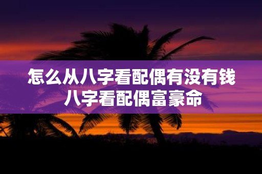 怎么从八字看配偶有没有钱 八字看配偶富豪命