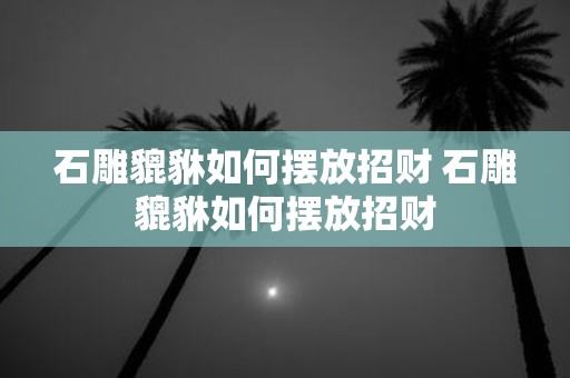 石雕貔貅如何摆放招财 石雕貔貅如何摆放招财