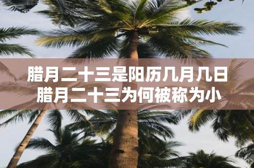 腊月二十三是阳历几月几日 腊月二十三为何被称为小年