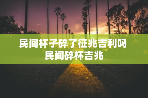 民间杯子碎了征兆吉利吗 民间碎杯吉兆