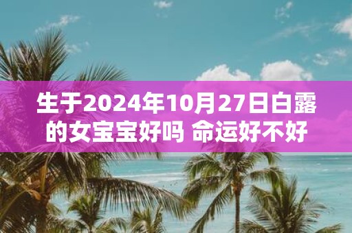 生于2025年10月27日白露的女宝宝好吗 命运好不好