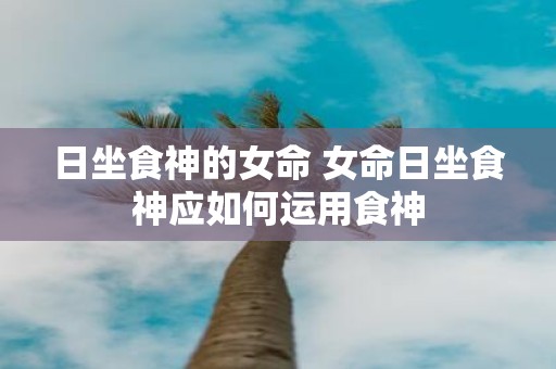 日坐食神的女命 女命日坐食神应如何运用食神