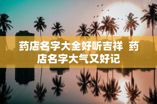 药店名字大全好听吉祥 药店名字大气又好记