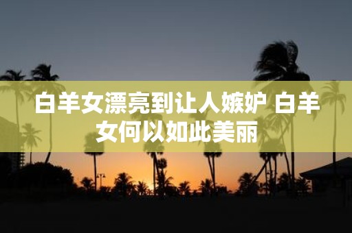 白羊女漂亮到让人嫉妒 白羊女何以如此美丽