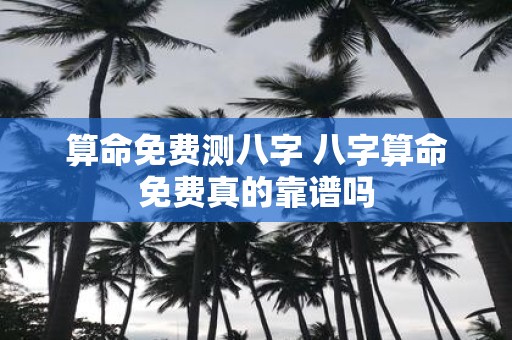 算命免费测八字 八字算命免费真的靠谱吗