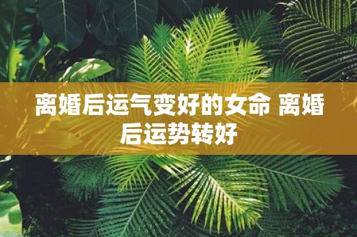 离婚后运气变好的女命 离婚后运势转好