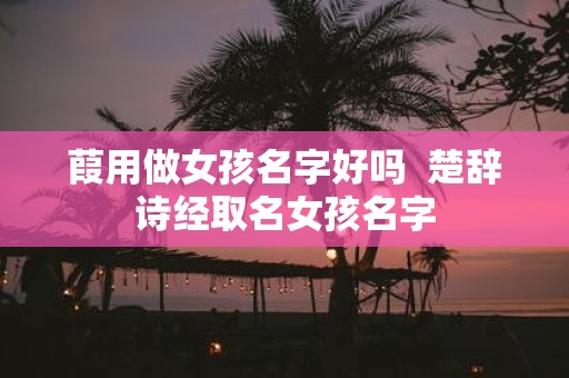 葭用做女孩名字好吗 楚辞诗经取名女孩名字