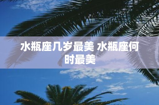 水瓶座几岁最美 水瓶座何时最美