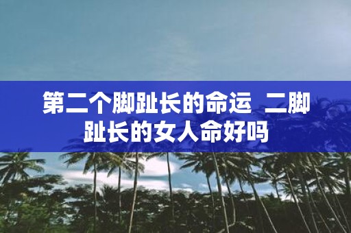 第二个脚趾长的命运 二脚趾长的女人命好吗