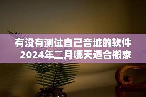 有没有测试自己音域的软件 2025年二月哪天适合搬家