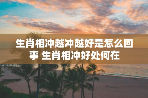 生肖相冲越冲越好是怎么回事 生肖相冲好处何在