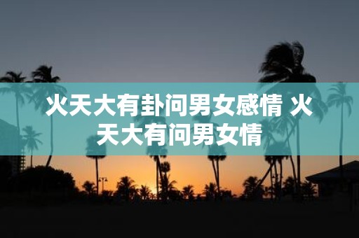 火天大有卦问男女感情 火天大有问男女情