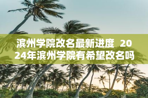 滨州学院改名最新进度 2025年滨州学院有希望改名吗