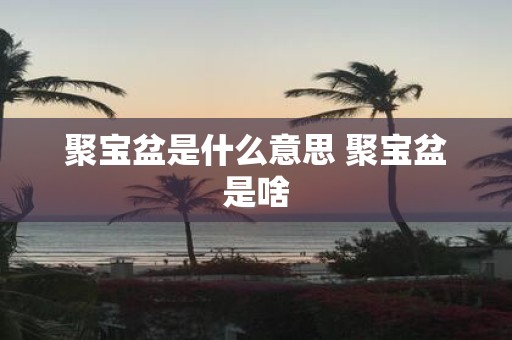 聚宝盆是什么意思 聚宝盆是啥