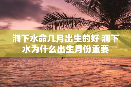 涧下水命几月出生的好 涧下水为什么出生月份重要