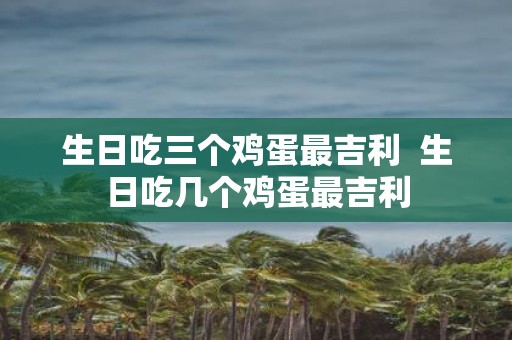 生日吃三个鸡蛋最吉利 生日吃几个鸡蛋最吉利