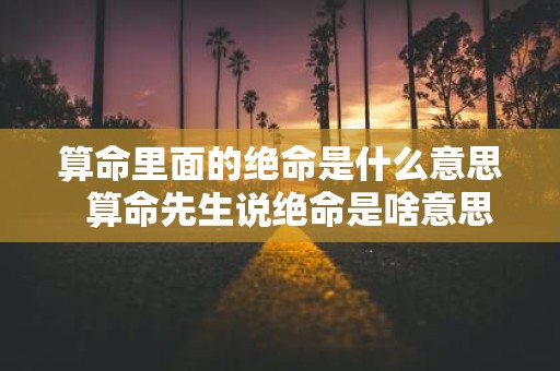 算命里面的绝命是什么意思 算命先生说绝命是啥意思