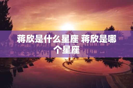 蒋欣是什么星座 蒋欣是哪个星座