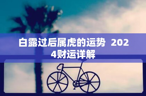 白露过后属虎的运势 2025财运详解