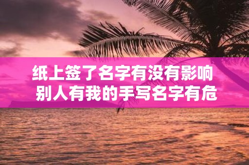 纸上签了名字有没有影响 别人有我的手写名字有危险吗