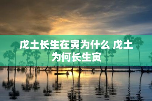 戊土长生在寅为什么 戊土为何长生寅