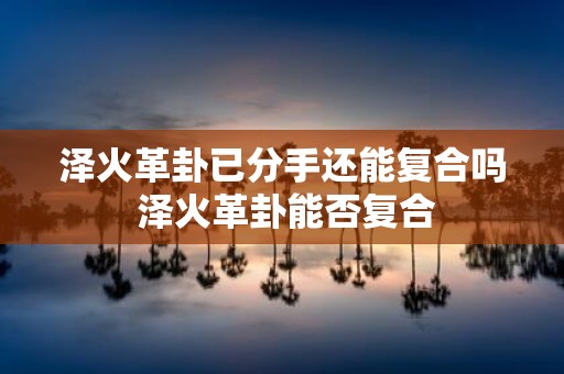 泽火革卦已分手还能复合吗 泽火革卦能否复合 泽火革卦已分手还能复合吗 泽火革卦能否复合