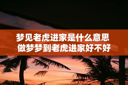 梦见老虎进家是什么意思 做梦梦到老虎进家好不好