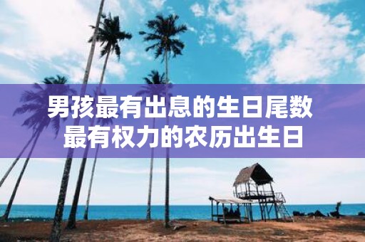 男孩最有出息的生日尾数 最有权力的农历出生日