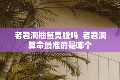 老君洞抽签灵验吗 老君洞算命最准的是哪个