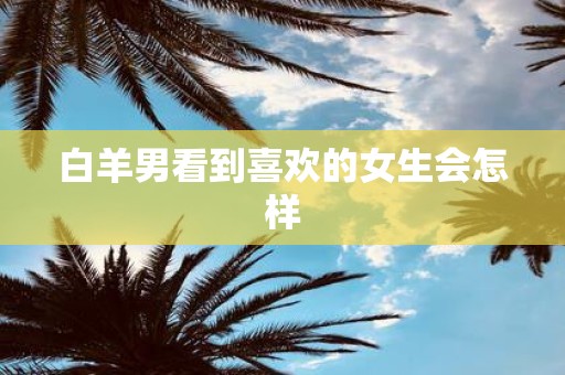 白羊男看到喜欢的女生会怎样