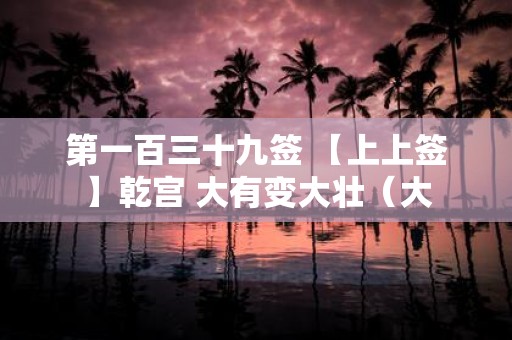 第一百三十九签 【上上签】乾宫 大有变大壮（大