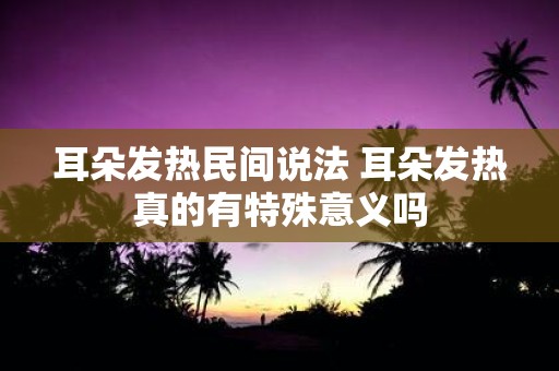 耳朵发热民间说法 耳朵发热真的有特殊意义吗