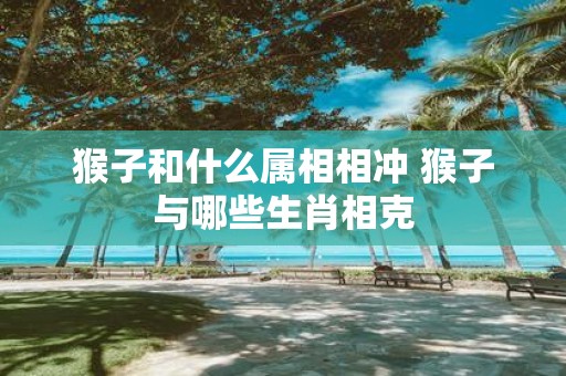猴子和什么属相相冲 猴子与哪些生肖相克