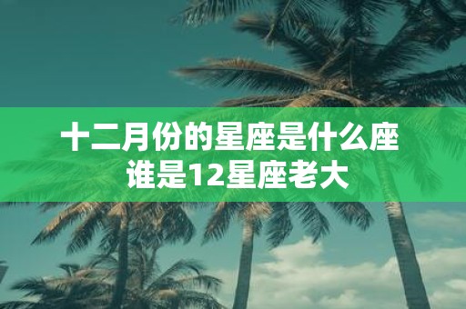 十二月份的星座是什么座 谁是12星座老大