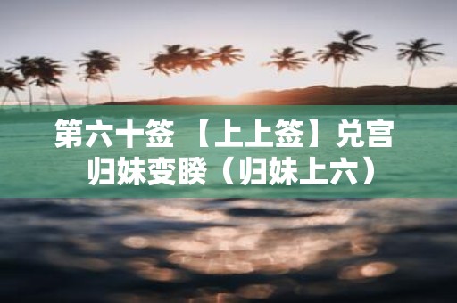 第六十签 【上上签】兑宫 归妹变睽（归妹上六）