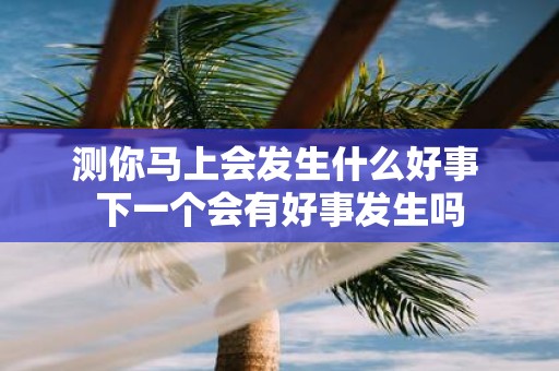 测你马上会发生什么好事 下一个会有好事发生吗