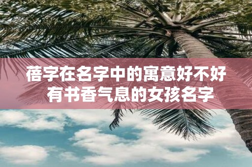 蓓字在名字中的寓意好不好 有书香气息的女孩名字