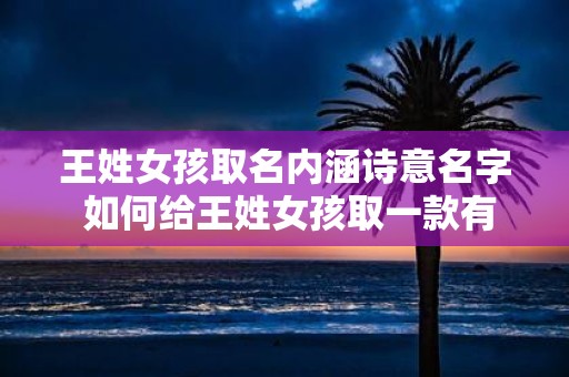王姓女孩取名内涵诗意名字 如何给王姓女孩取一款有诗意的名字