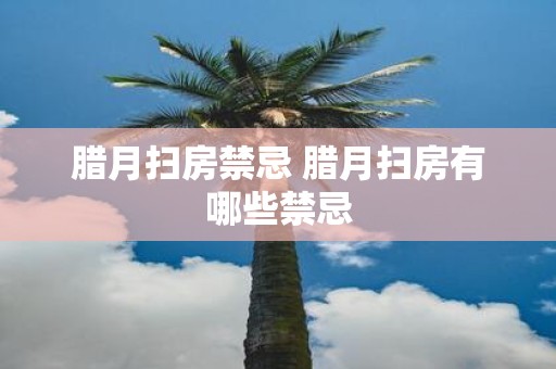 腊月扫房禁忌 腊月扫房有哪些禁忌