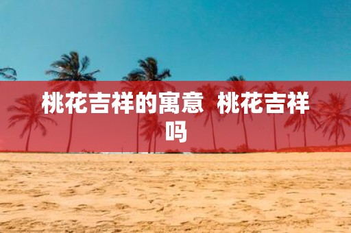 桃花吉祥的寓意 桃花吉祥吗