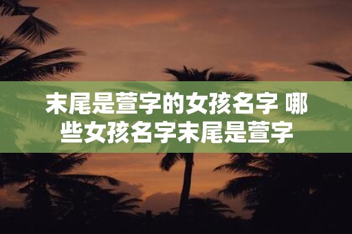 末尾是萱字的女孩名字 哪些女孩名字末尾是萱字