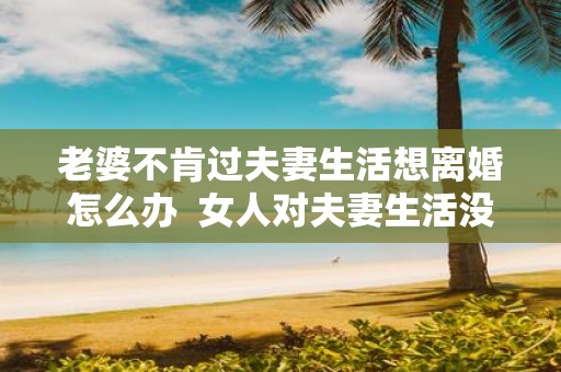 老婆不肯过夫妻生活想离婚怎么办 女人对夫妻生活没兴趣怎么办