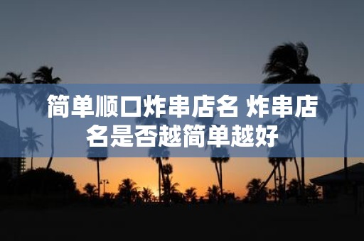 简单顺口炸串店名 炸串店名是否越简单越好