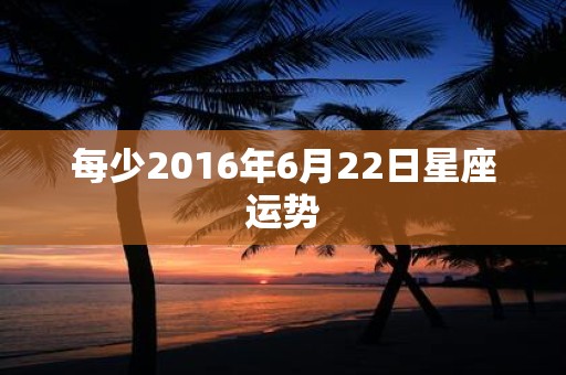 每少2016年6月22日星座运势