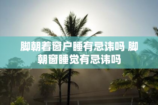 脚朝着窗户睡有忌讳吗 脚朝窗睡觉有忌讳吗