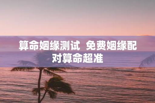 算命姻缘测试 免费姻缘配对算命超准